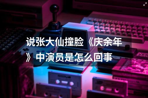 说张大仙撞脸《庆余年》中演员是怎么回事-第1张-游戏信息-龙启网