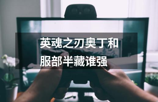 英魂之刃奥丁和服部半藏谁强-第1张-游戏信息-龙启网