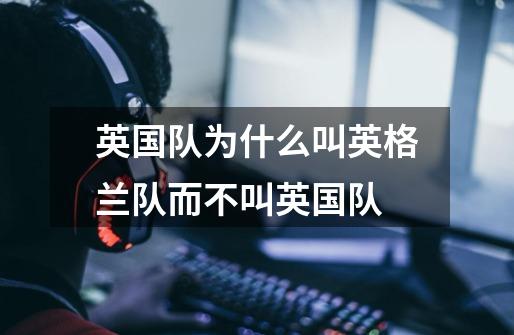 英国队为什么叫英格兰队而不叫英国队-第1张-游戏信息-龙启网