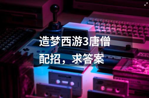 造梦西游3唐僧配招,求答案-第1张-游戏信息-龙启网