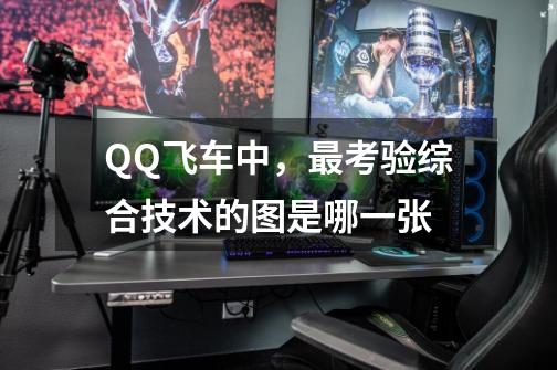 QQ飞车中,最考验综合技术的图是哪一张-第1张-游戏信息-龙启网