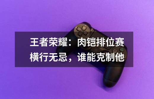 王者荣耀:肉铠排位赛横行无忌,谁能克制他-第1张-游戏信息-龙启网