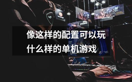 像这样的配置可以玩什么样的单机游戏-第1张-游戏信息-龙启网