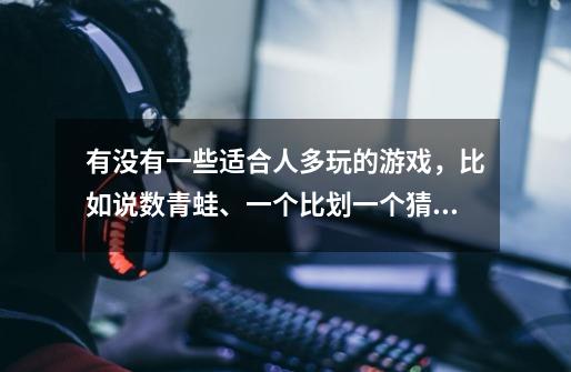 有没有一些适合人多玩的游戏,比如说数青蛙、一个比划一个猜,击鼓传花这样的游戏。-第1张-游戏信息-龙启网