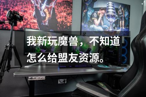 我新玩魔兽,不知道怎么给盟友资源。-第1张-游戏信息-龙启网