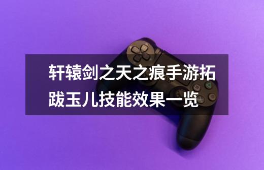 轩辕剑之天之痕手游拓跋玉儿技能效果一览-第1张-游戏信息-龙启网