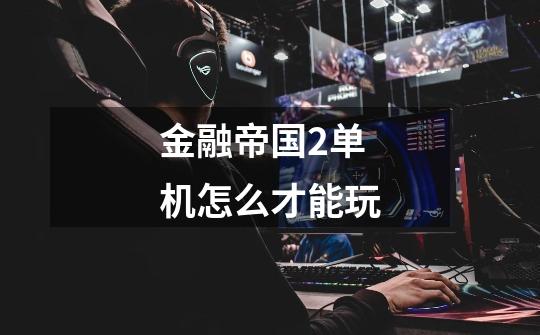金融帝国2单机怎么才能玩-第1张-游戏信息-龙启网