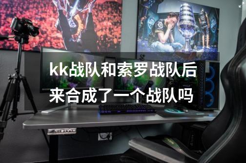 kk战队和索罗战队后来合成了一个战队吗-第1张-游戏信息-龙启网