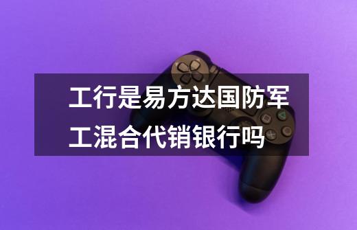 工行是易方达国防军工混合代销银行吗-第1张-游戏信息-龙启网