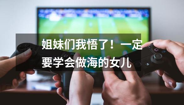 姐妹们我悟了!一定要学会做海的女儿-第1张-游戏信息-龙启网