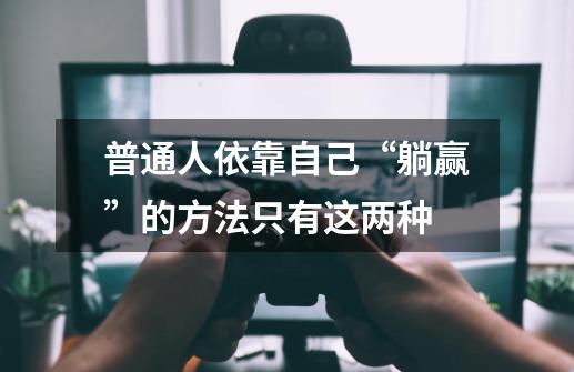 普通人依靠自己“躺赢”的方法只有这两种-第1张-游戏信息-龙启网