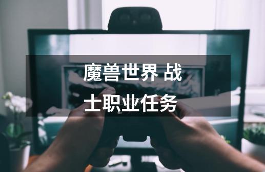 魔兽世界 战士职业任务-第1张-游戏信息-龙启网
