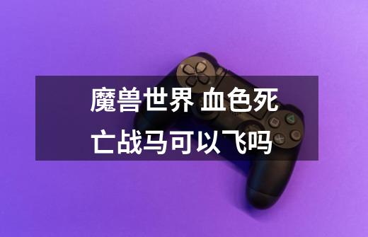 魔兽世界 血色死亡战马可以飞吗-第1张-游戏信息-龙启网
