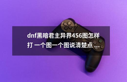 dnf黑暗君主异界456图怎样打 一个图一个图说清楚点 我是墓碑线-第1张-游戏信息-龙启网