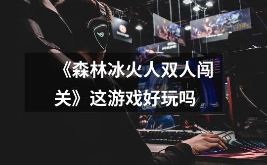 《森林冰火人双人闯关》这游戏好玩吗-第1张-游戏信息-龙启网
