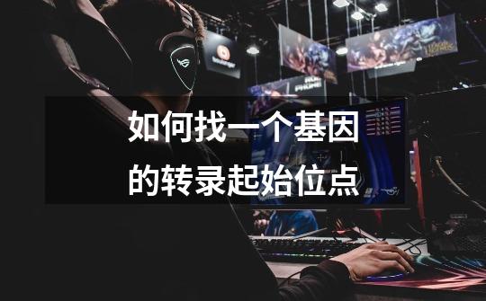 如何找一个基因的转录起始位点-第1张-游戏信息-龙启网