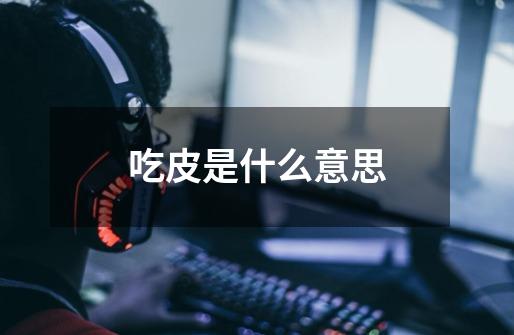 吃皮是什么意思-第1张-游戏信息-龙启网