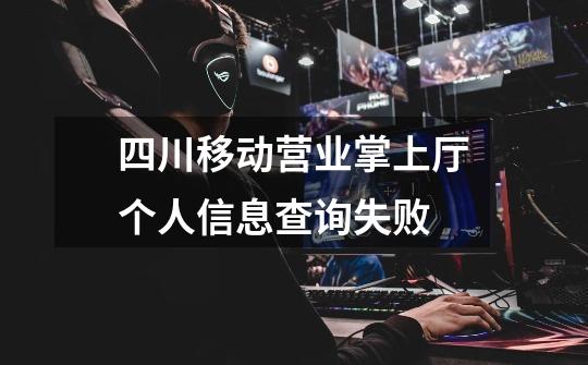 四川移动营业掌上厅个人信息查询失败-第1张-游戏信息-龙启网