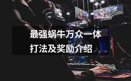 最强蜗牛万众一体打法及奖励介绍-第1张-游戏信息-龙启网