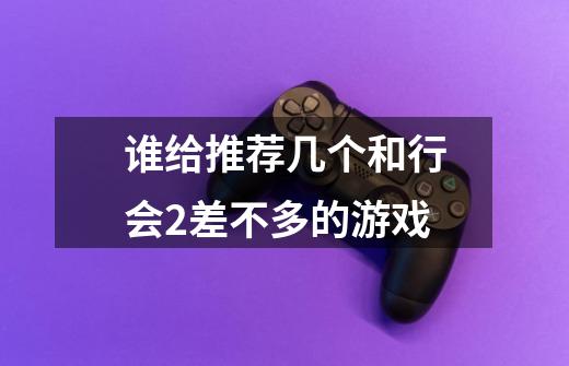 谁给推荐几个和行会2差不多的游戏-第1张-游戏信息-龙启网