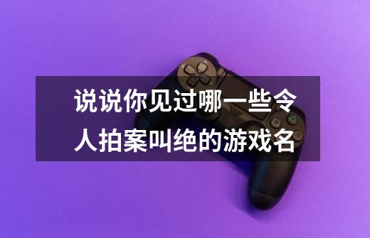 说说你见过哪一些令人拍案叫绝的游戏名-第1张-游戏信息-龙启网