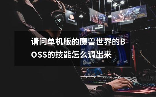请问单机版的魔兽世界的BOSS的技能怎么调出来-第1张-游戏信息-龙启网