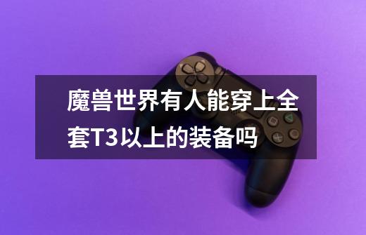 魔兽世界有人能穿上全套T3以上的装备吗-第1张-游戏信息-龙启网