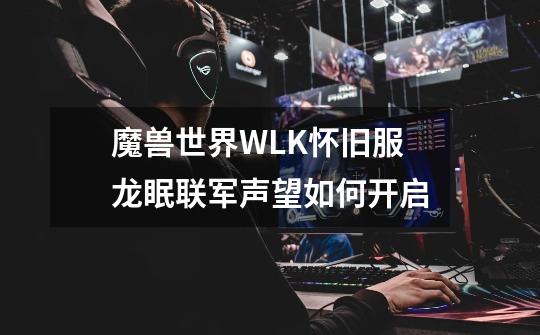 魔兽世界WLK怀旧服龙眠联军声望如何开启-第1张-游戏信息-龙启网
