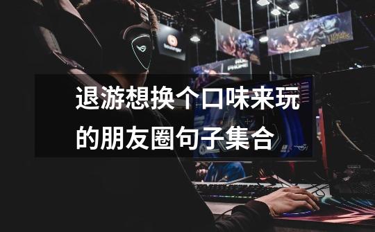 退游想换个口味来玩的朋友圈句子集合-第1张-游戏信息-龙启网
