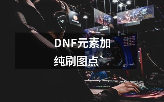 DNF元素加纯刷图点`-第1张-游戏信息-龙启网