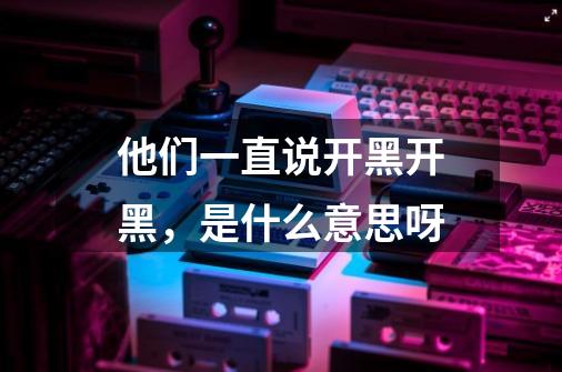 他们一直说开黑开黑,是什么意思呀-第1张-游戏信息-龙启网