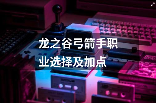 龙之谷弓箭手职业选择及加点-第1张-游戏信息-龙启网
