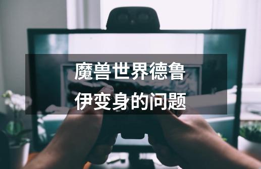魔兽世界德鲁伊变身的问题-第1张-游戏信息-龙启网