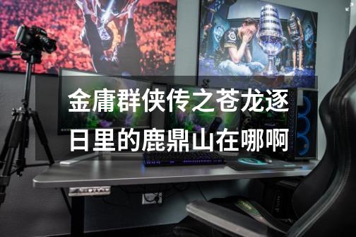 金庸群侠传之苍龙逐日里的鹿鼎山在哪啊-第1张-游戏信息-龙启网