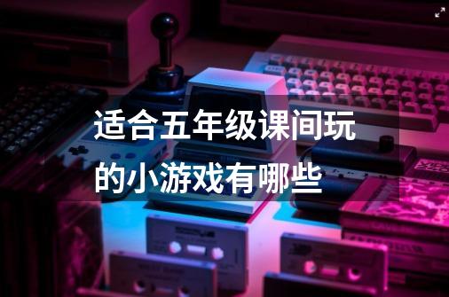 适合五年级课间玩的小游戏有哪些-第1张-游戏信息-龙启网