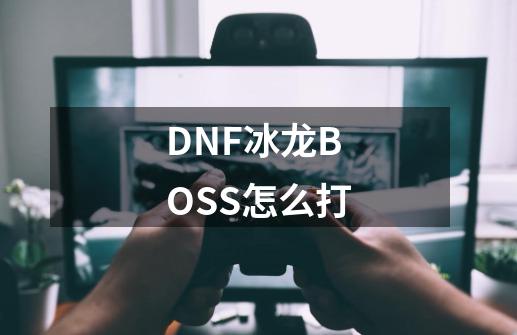 DNF冰龙BOSS怎么打-第1张-游戏信息-龙启网