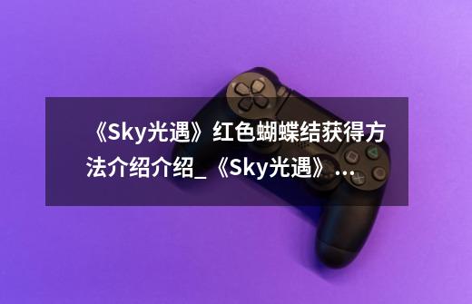 《Sky光遇》红色蝴蝶结获得方法介绍介绍_《Sky光遇》红色蝴蝶结获得方法介绍是什么-第1张-游戏信息-龙启网