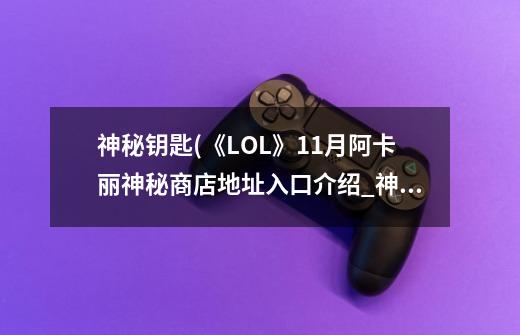 神秘钥匙(《LOL》11月阿卡丽神秘商店地址入口介绍_神秘钥匙(《LOL》11月阿卡丽神秘商店地址入口是什么-第1张-游戏信息-龙启网