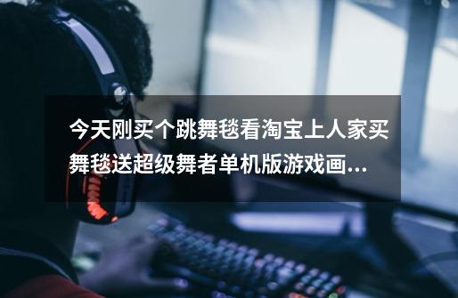 今天刚买个跳舞毯看淘宝上人家买舞毯送超级舞者单机版游戏画面还可以网上用。请问怎么玩那个画面啊-第1张-游戏信息-龙启网