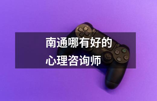 南通哪有好的心理咨询师-第1张-游戏信息-龙启网