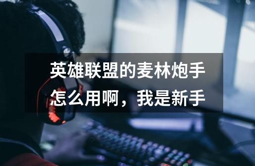英雄联盟的麦林炮手怎么用啊,我是新手-第1张-游戏信息-龙启网