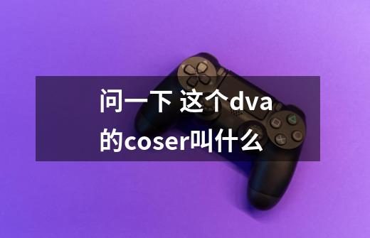 问一下 这个dva的coser叫什么-第1张-游戏信息-龙启网