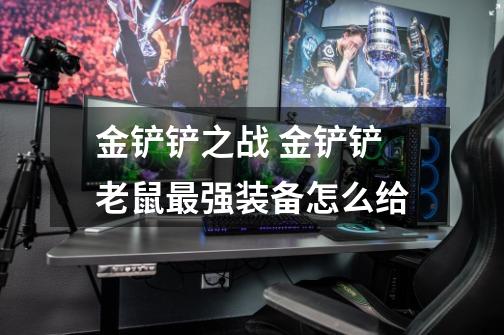 金铲铲之战 金铲铲老鼠最强装备怎么给-第1张-游戏信息-龙启网