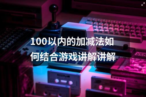 100以内的加减法如何结合游戏讲解讲解-第1张-游戏信息-龙启网