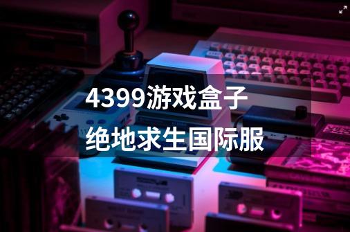4399游戏盒子绝地求生国际服-第1张-游戏信息-龙启网