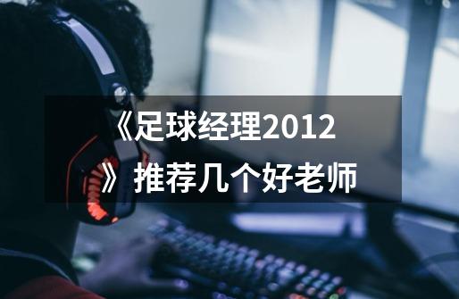 《足球经理2012》推荐几个好老师-第1张-游戏信息-龙启网