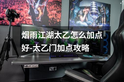 烟雨江湖太乙怎么加点好-太乙门加点攻略-第1张-游戏信息-龙启网