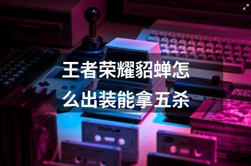 王者荣耀貂蝉怎么出装能拿五杀-第1张-游戏信息-龙启网