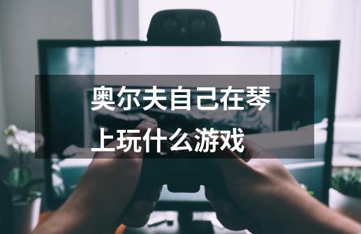奥尔夫自己在琴上玩什么游戏-第1张-游戏信息-龙启网