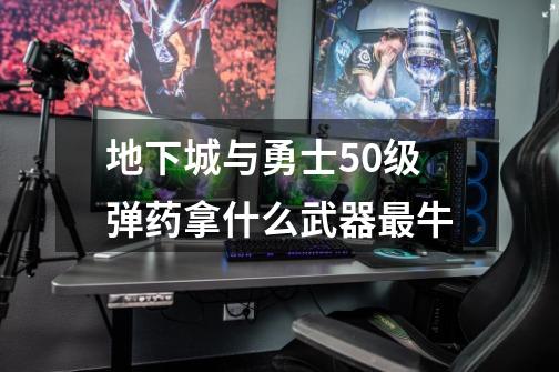 地下城与勇士50级弹药拿什么武器最牛-第1张-游戏信息-龙启网